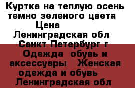 Куртка на теплую осень темно-зеленого цвета › Цена ­ 3 750 - Ленинградская обл., Санкт-Петербург г. Одежда, обувь и аксессуары » Женская одежда и обувь   . Ленинградская обл.